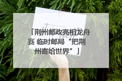 荆州邮政亮相龙舟赛 临时邮局“把荆州寄给世界”