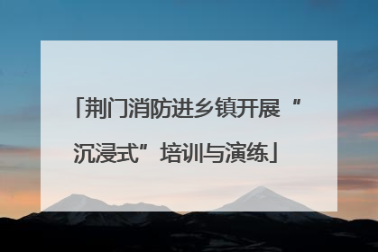 荆门消防进乡镇开展“沉浸式”培训与演练