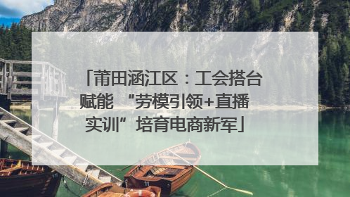 莆田涵江区：工会搭台赋能 “劳模引领+直播实训”培育电商新军