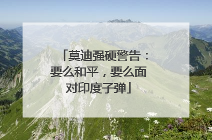 莫迪强硬警告：要么和平，要么面对印度子弹