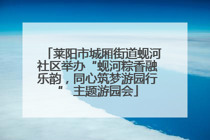 莱阳市城厢街道蚬河社区举办“蚬河粽香融乐韵，同心筑梦游园行” 主题游园会