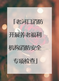 老河口消防开展养老福利机构消防安全专项检查