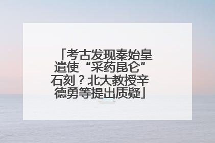 考古发现秦始皇遣使“采药昆仑”石刻？北大教授辛德勇等提出质疑