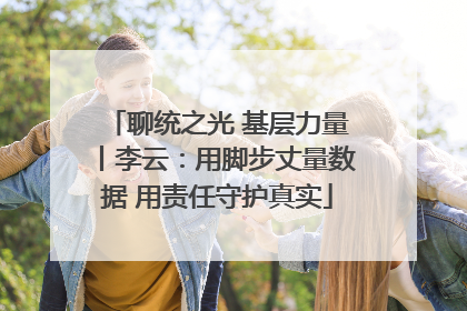 聊统之光 基层力量丨李云：用脚步丈量数据 用责任守护真实