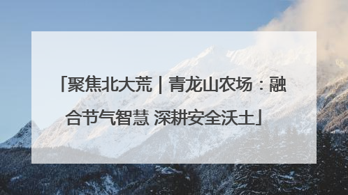 聚焦北大荒｜青龙山农场：融合节气智慧 深耕安全沃土