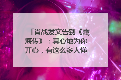 肖战发文告别《藏海传》：真心地为你开心，有这么多人懂你，导演回应“是否有第二季”