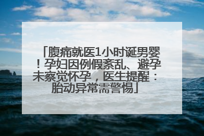 腹痛就医1小时诞男婴！孕妇因例假紊乱、避孕未察觉怀孕，医生提醒：胎动异常需警惕