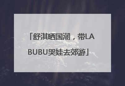舒淇晒国潮，带LABUBU哭娃去郊游
