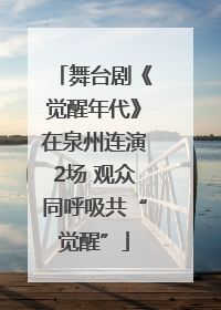 舞台剧《觉醒年代》在泉州连演2场 观众同呼吸共“觉醒”