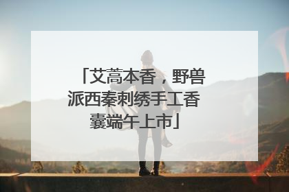 艾蒿本香，野兽派西秦刺绣手工香囊端午上市