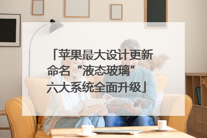 苹果最大设计更新命名“液态玻璃” 六大系统全面升级