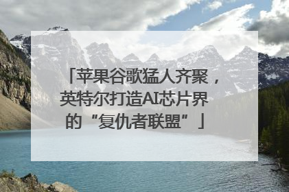 苹果谷歌猛人齐聚，英特尔打造AI芯片界的“复仇者联盟”