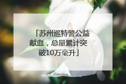 苏州巡特警公益献血，总量累计突破10万毫升