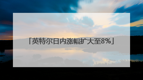 英特尔日内涨幅扩大至8%