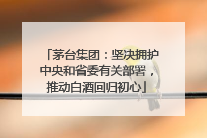 茅台集团：坚决拥护中央和省委有关部署，推动白酒回归初心