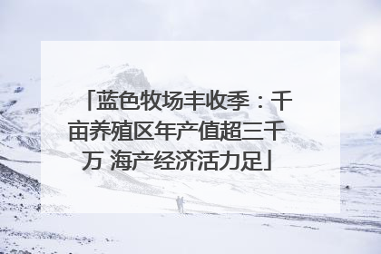 蓝色牧场丰收季：千亩养殖区年产值超三千万 海产经济活力足