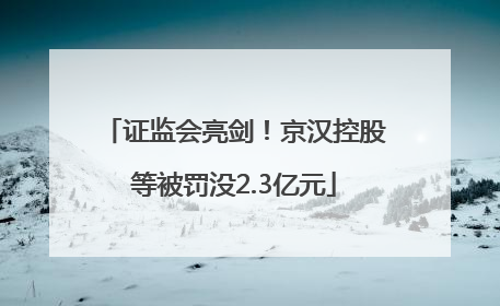 证监会亮剑！京汉控股等被罚没2.3亿元