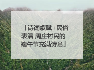 诗词歌赋+民俗表演 周庄村民的端午节充满诗意
