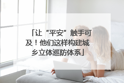 让“平安”触手可及！他们这样构建城乡立体巡防体系
