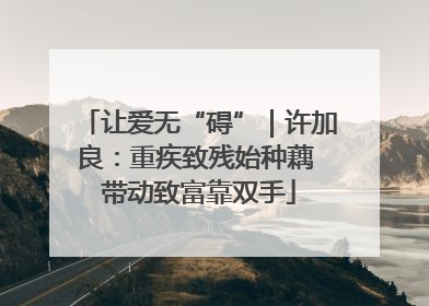 让爱无“碍”｜许加良：重疾致残始种藕 带动致富靠双手