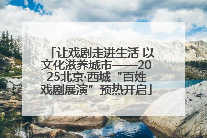 让戏剧走进生活 以文化滋养城市——2025北京·西城“百姓戏剧展演”预热开启