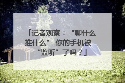 记者观察：“聊什么推什么” 你的手机被“监听”了吗？