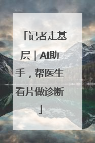 记者走基层｜AI助手，帮医生看片做诊断