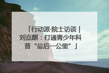 行动派·院士访谈｜刘嘉麒：打通青少年科普“最后一公里”