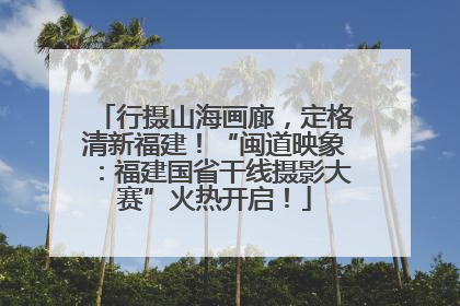 行摄山海画廊，定格清新福建！“闽道映象：福建国省干线摄影大赛”火热开启！