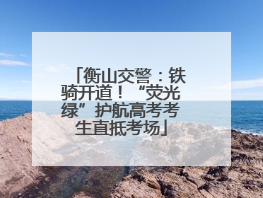 衡山交警：铁骑开道！“荧光绿”护航高考考生直抵考场