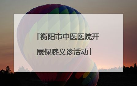衡阳市中医医院开展保膝义诊活动