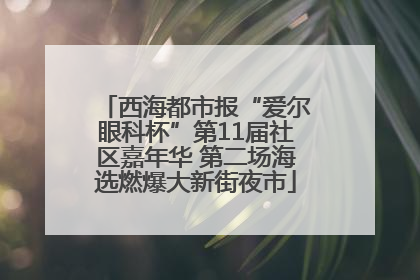 西海都市报“爱尔眼科杯”第11届社区嘉年华 第二场海选燃爆大新街夜市