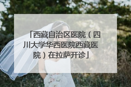 西藏自治区医院（四川大学华西医院西藏医院）在拉萨开诊
