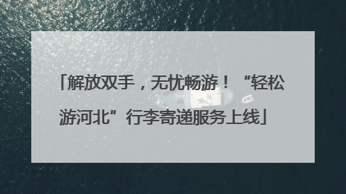 解放双手，无忧畅游！“轻松游河北”行李寄递服务上线