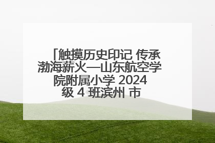 触摸历史印记 传承渤海薪火—山东航空学院附属小学 2024 级 4 班滨州 市档案馆研学实践活动