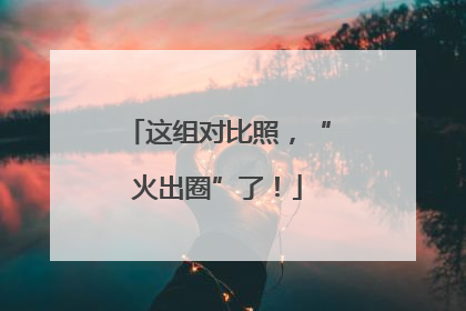 这组对比照，“火出圈”了！