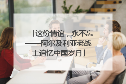 这份情谊，永不忘——阿尔及利亚老战士追忆中国岁月