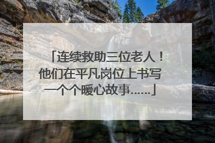连续救助三位老人！他们在平凡岗位上书写一个个暖心故事……