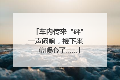 车内传来“砰”一声闷响，接下来一幕暖心了……