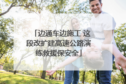 边通车边施工 这段改扩建高速公路演练救援保安全