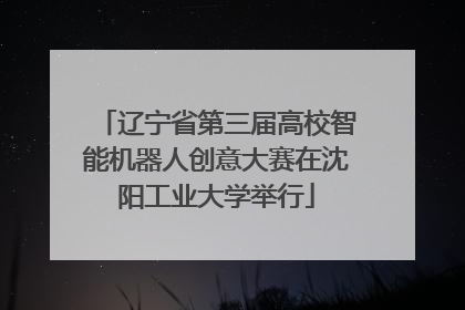 辽宁省第三届高校智能机器人创意大赛在沈阳工业大学举行