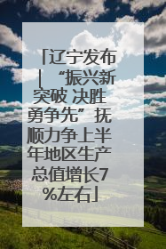辽宁发布｜“振兴新突破 决胜勇争先”抚顺力争上半年地区生产总值增长7%左右