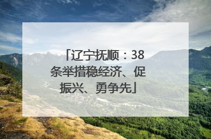 辽宁抚顺：38条举措稳经济、促振兴、勇争先
