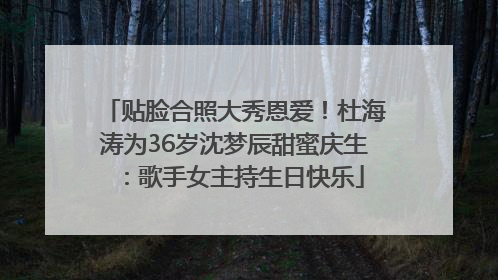 贴脸合照大秀恩爱！杜海涛为36岁沈梦辰甜蜜庆生：歌手女主持生日快乐