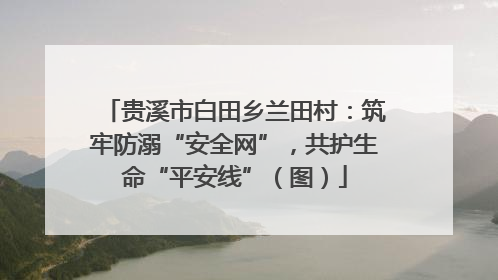 贵溪市白田乡兰田村：筑牢防溺“安全网”，共护生命“平安线”（图）
