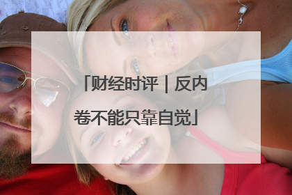 财经时评｜反内卷不能只靠自觉