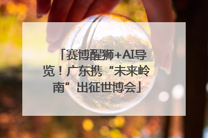 赛博醒狮+AI导览！广东携“未来岭南”出征世博会
