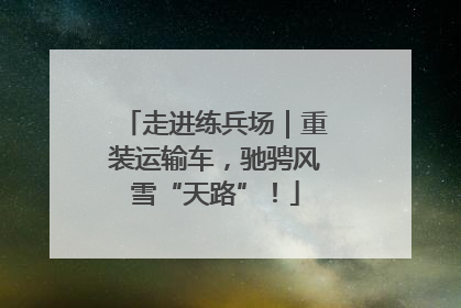 走进练兵场｜重装运输车，驰骋风雪“天路”！