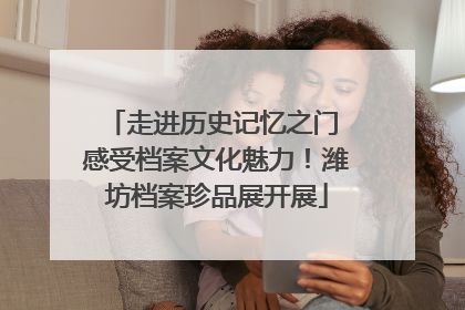 走进历史记忆之门 感受档案文化魅力！潍坊档案珍品展开展