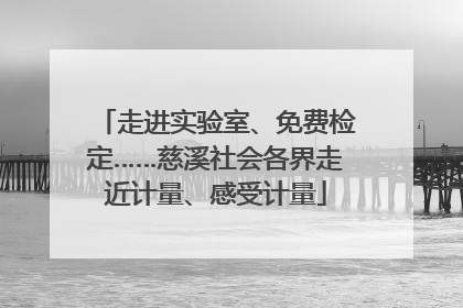 走进实验室、免费检定……慈溪社会各界走近计量、感受计量